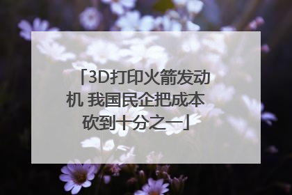 3D打印火箭发动机 我国民企把成本砍到十分之一