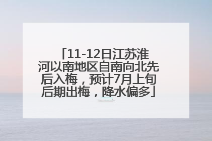 11-12日江苏淮河以南地区自南向北先后入梅，预计7月上旬后期出梅，降水偏多