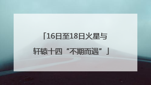 16日至18日火星与轩辕十四“不期而遇”