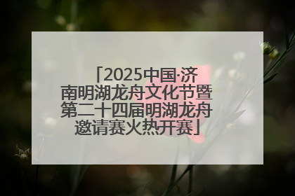 2025中国·济南明湖龙舟文化节暨第二十四届明湖龙舟邀请赛火热开赛