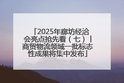 2025年廊坊经洽会亮点抢先看（七）丨商贸物流领域一批标志性成果将集中发布