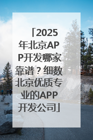 2025年北京APP开发哪家靠谱？细数北京优质专业的APP开发公司