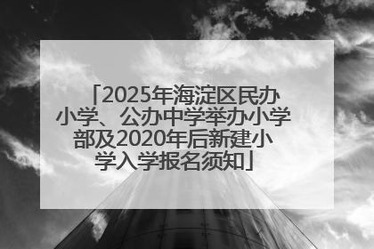 2025年海淀区民办小学、公办中学举办小学部及2020年后新建小学入学报名须知