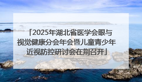 2025年湖北省医学会眼与视觉健康分会年会暨儿童青少年近视防控研讨会在荆召开