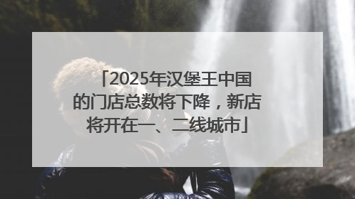 2025年汉堡王中国的门店总数将下降，新店将开在一、二线城市