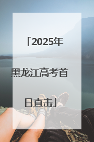 2025年黑龙江高考首日直击