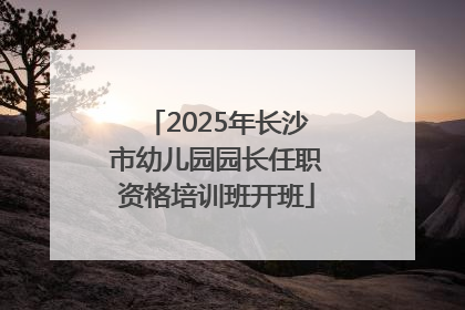 2025年长沙市幼儿园园长任职资格培训班开班