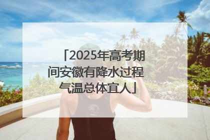 2025年高考期间安徽有降水过程 气温总体宜人
