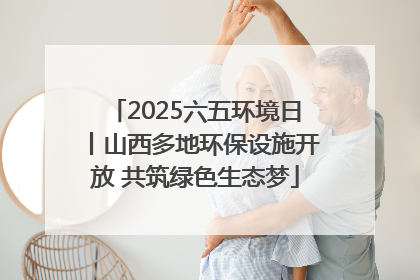 2025六五环境日丨山西多地环保设施开放 共筑绿色生态梦
