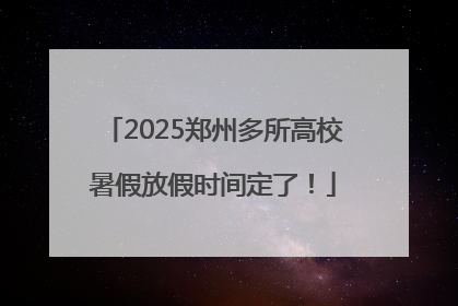 2025郑州多所高校暑假放假时间定了！