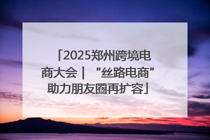 2025郑州跨境电商大会｜“丝路电商”助力朋友圈再扩容