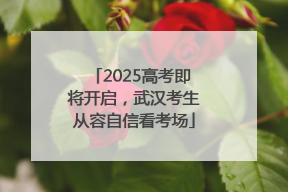 2025高考即将开启，武汉考生从容自信看考场