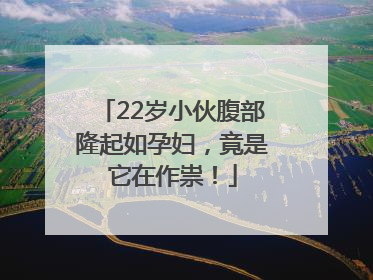 22岁小伙腹部隆起如孕妇，竟是它在作祟！