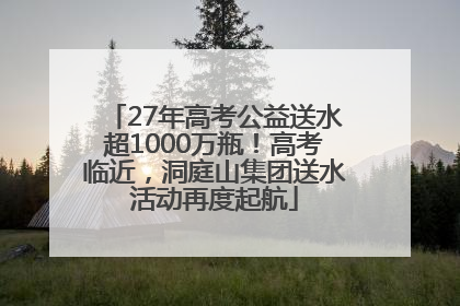 27年高考公益送水超1000万瓶！高考临近，洞庭山集团送水活动再度起航