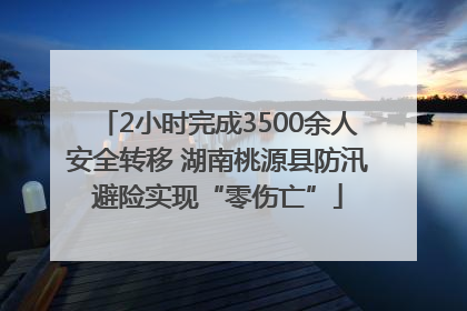 2小时完成3500余人安全转移 湖南桃源县防汛避险实现“零伤亡”