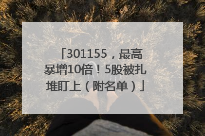 301155，最高暴增10倍！5股被扎堆盯上（附名单）