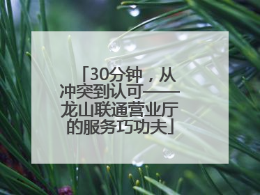 30分钟，从冲突到认可——龙山联通营业厅的服务巧功夫
