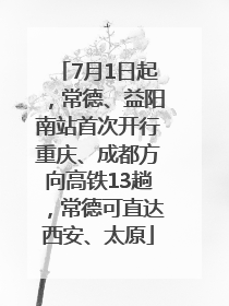 7月1日起，常德、益阳南站首次开行重庆、成都方向高铁13趟，常德可直达西安、太原