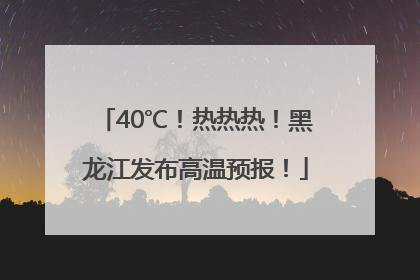 40℃！热热热！黑龙江发布高温预报！