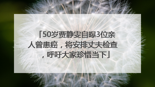 50岁贾静雯自曝3位亲人曾患癌，将安排丈夫检查，呼吁大家珍惜当下