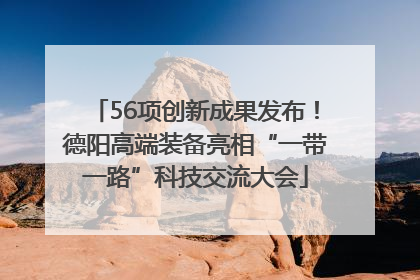56项创新成果发布！德阳高端装备亮相“一带一路”科技交流大会