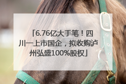 6.76亿大手笔！四川一上市国企，拟收购泸州弘盛100%股权