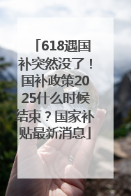 618遇国补突然没了！国补政策2025什么时候结束？国家补贴最新消息
