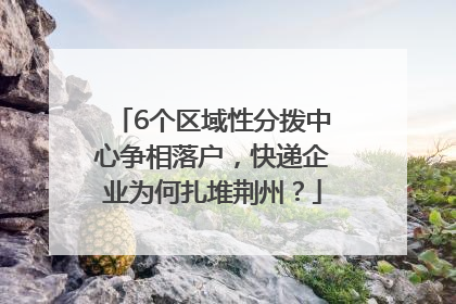 6个区域性分拨中心争相落户，快递企业为何扎堆荆州？