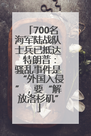 700名海军陆战队士兵已抵达 特朗普：骚乱事件是“外国入侵”，要“解放洛杉矶”