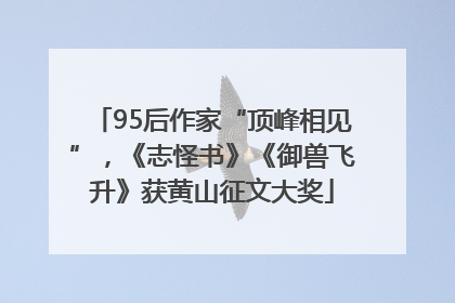 95后作家“顶峰相见”，《志怪书》《御兽飞升》获黄山征文大奖