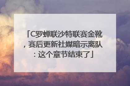 C罗蝉联沙特联赛金靴，赛后更新社媒暗示离队：这个章节结束了