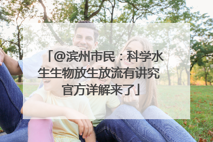 @滨州市民：科学水生生物放生放流有讲究 官方详解来了