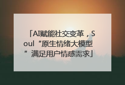 AI赋能社交变革，Soul“原生情绪大模型”满足用户情感需求