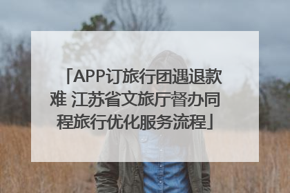 APP订旅行团遇退款难 江苏省文旅厅督办同程旅行优化服务流程