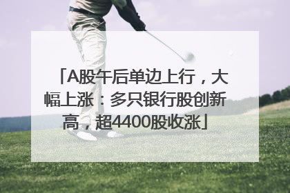 A股午后单边上行，大幅上涨：多只银行股创新高，超4400股收涨