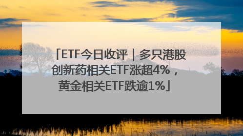 ETF今日收评｜多只港股创新药相关ETF涨超4%，黄金相关ETF跌逾1%