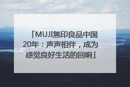 MUJI無印良品中国20年：声声相伴，成为感觉良好生活的回响