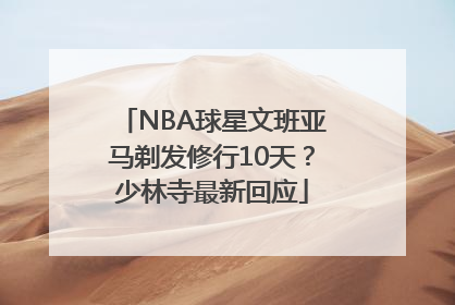 NBA球星文班亚马剃发修行10天？少林寺最新回应