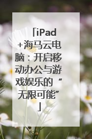 iPad+海马云电脑：开启移动办公与游戏娱乐的“无限可能”